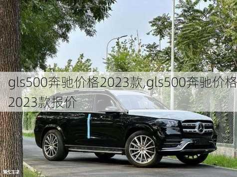 gls500奔驰价格2023款,gls500奔驰价格2023款报价