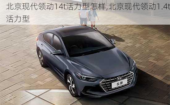 北京现代领动14t活力型怎样,北京现代领动1.4t活力型