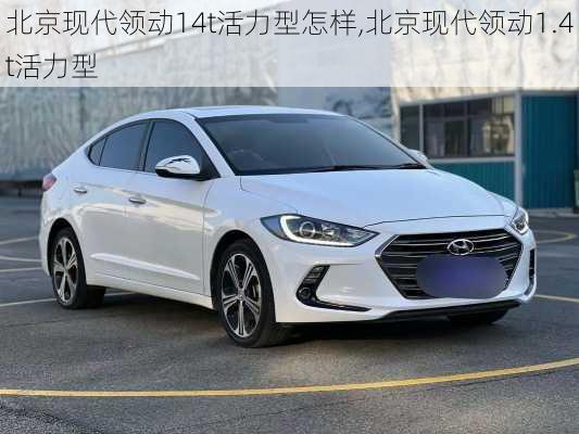 北京现代领动14t活力型怎样,北京现代领动1.4t活力型