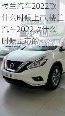 楼兰汽车2022款什么时候上市,楼兰汽车2022款什么时候上市的