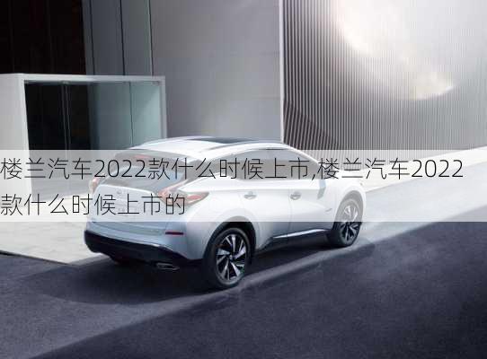 楼兰汽车2022款什么时候上市,楼兰汽车2022款什么时候上市的