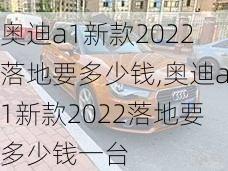 奥迪a1新款2022落地要多少钱,奥迪a1新款2022落地要多少钱一台