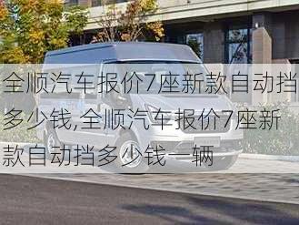 全顺汽车报价7座新款自动挡多少钱,全顺汽车报价7座新款自动挡多少钱一辆