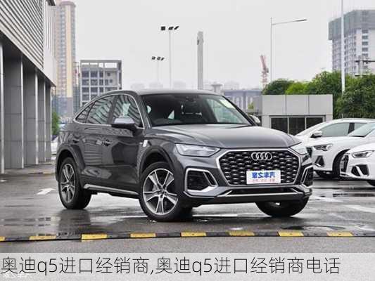 奥迪q5进口经销商,奥迪q5进口经销商电话