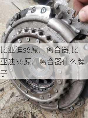 比亚迪s6原厂离合器,比亚迪S6原厂离合器什么牌子