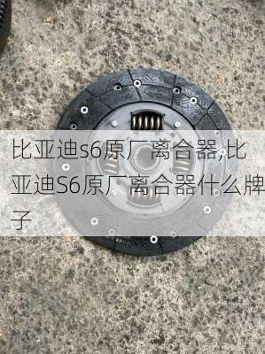 比亚迪s6原厂离合器,比亚迪S6原厂离合器什么牌子