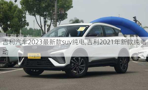 吉利汽车2023最新款suv纯电,吉利2021年新款纯电动