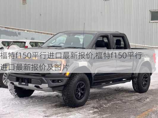 福特f150平行进口最新报价,福特f150平行进口最新报价及图片