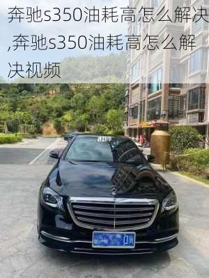 奔驰s350油耗高怎么解决,奔驰s350油耗高怎么解决视频