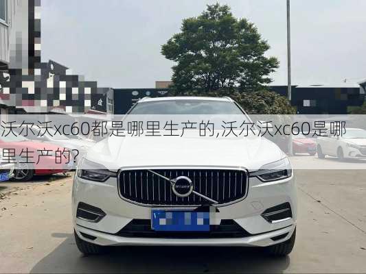 沃尔沃xc60都是哪里生产的,沃尔沃xc60是哪里生产的?