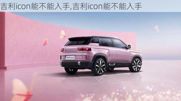 吉利icon能不能入手,吉利icon能不能入手