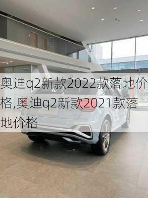 奥迪q2新款2022款落地价格,奥迪q2新款2021款落地价格