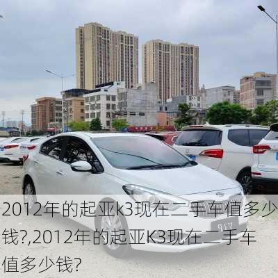 2012年的起亚k3现在二手车值多少钱?,2012年的起亚K3现在二手车值多少钱?