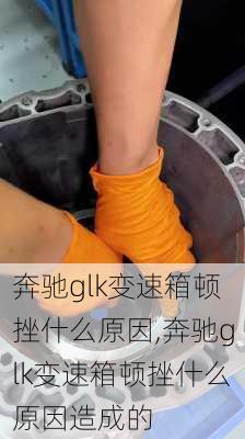 奔驰glk变速箱顿挫什么原因,奔驰glk变速箱顿挫什么原因造成的