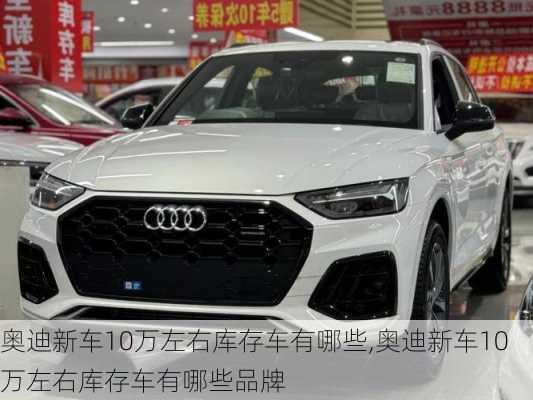 奥迪新车10万左右库存车有哪些,奥迪新车10万左右库存车有哪些品牌