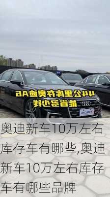 奥迪新车10万左右库存车有哪些,奥迪新车10万左右库存车有哪些品牌