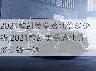 2021款凯美瑞落地价多少钱,2021款凯美瑞落地价多少钱一辆