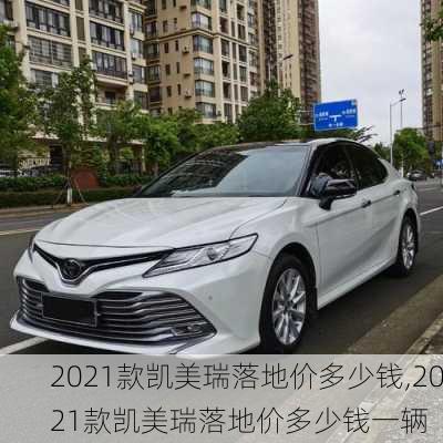 2021款凯美瑞落地价多少钱,2021款凯美瑞落地价多少钱一辆