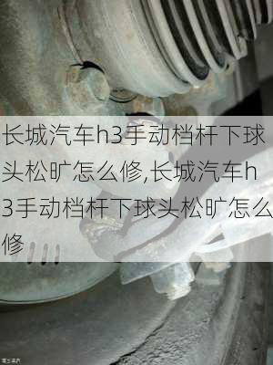 长城汽车h3手动档杆下球头松旷怎么修,长城汽车h3手动档杆下球头松旷怎么修