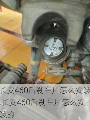 长安460后刹车片怎么安装,长安460后刹车片怎么安装的