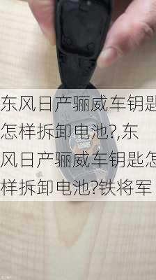 东风日产骊威车钥匙怎样拆卸电池?,东风日产骊威车钥匙怎样拆卸电池?铁将军