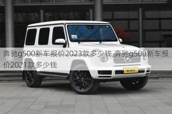 奔驰g500新车报价2023款多少钱,奔驰g500新车报价2021款多少钱