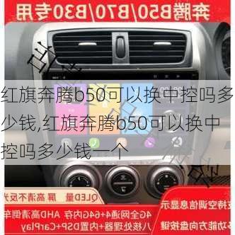 红旗奔腾b50可以换中控吗多少钱,红旗奔腾b50可以换中控吗多少钱一个