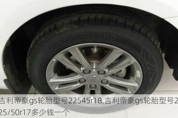 吉利帝豪gs轮胎型号22545r18,吉利帝豪gs轮胎型号225/50r17多少钱一个