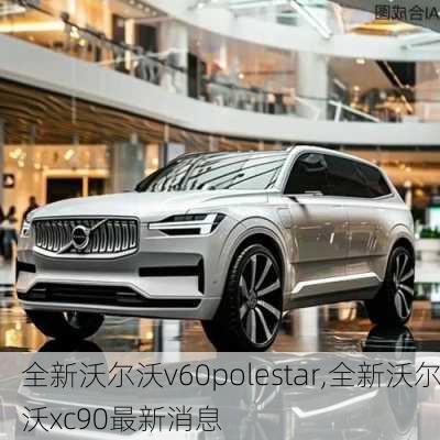 全新沃尔沃v60polestar,全新沃尔沃xc90最新消息