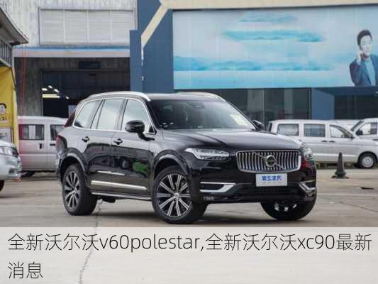 全新沃尔沃v60polestar,全新沃尔沃xc90最新消息