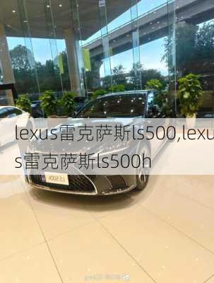 lexus雷克萨斯ls500,lexus雷克萨斯ls500h