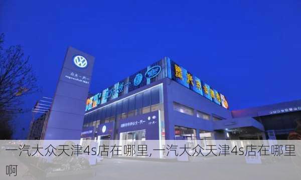 一汽大众天津4s店在哪里,一汽大众天津4s店在哪里啊