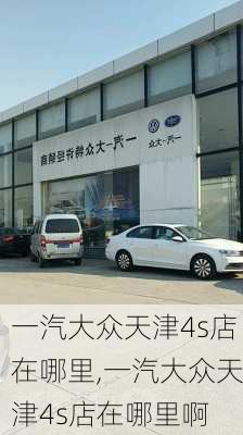 一汽大众天津4s店在哪里,一汽大众天津4s店在哪里啊