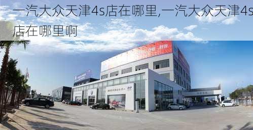 一汽大众天津4s店在哪里,一汽大众天津4s店在哪里啊