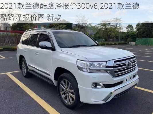 2021款兰德酷路泽报价300v6,2021款兰德酷路泽报价图 新款