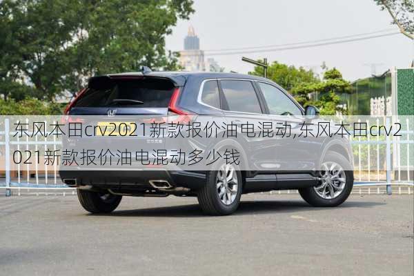 东风本田crv2021新款报价油电混动,东风本田crv2021新款报价油电混动多少钱