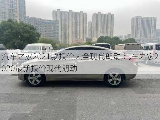 汽车之家2021款报价大全现代朗动,汽车之家2020最新报价现代朗动