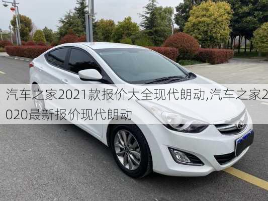 汽车之家2021款报价大全现代朗动,汽车之家2020最新报价现代朗动