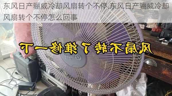 东风日产骊威冷却风扇转个不停,东风日产骊威冷却风扇转个不停怎么回事