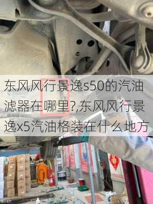 东风风行景逸s50的汽油滤器在哪里?,东风风行景逸x5汽油格装在什么地方