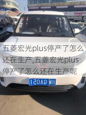 五菱宏光plus停产了怎么还在生产,五菱宏光plus停产了怎么还在生产呢