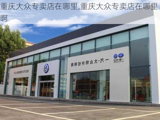 重庆大众专卖店在哪里,重庆大众专卖店在哪里啊