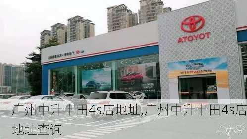 广州中升丰田4s店地址,广州中升丰田4s店地址查询