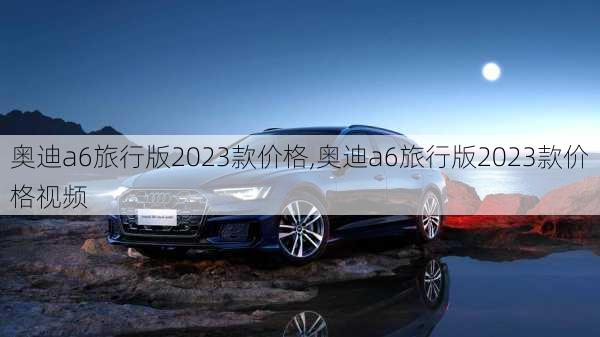 奥迪a6旅行版2023款价格,奥迪a6旅行版2023款价格视频