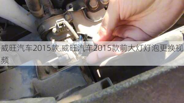 威旺汽车2015款,威旺汽车2015款前大灯灯泡更换视频