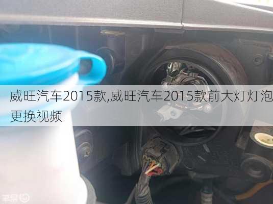 威旺汽车2015款,威旺汽车2015款前大灯灯泡更换视频