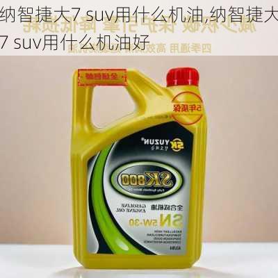 纳智捷大7 suv用什么机油,纳智捷大7 suv用什么机油好