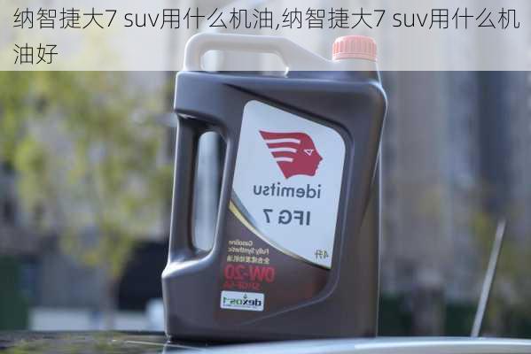 纳智捷大7 suv用什么机油,纳智捷大7 suv用什么机油好