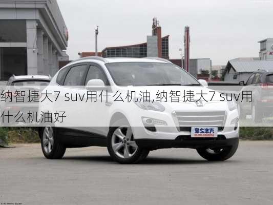 纳智捷大7 suv用什么机油,纳智捷大7 suv用什么机油好