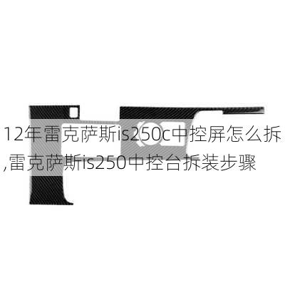 12年雷克萨斯is250c中控屏怎么拆,雷克萨斯is250中控台拆装步骤